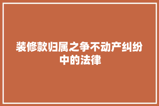 装修款归属之争不动产纠纷中的法律