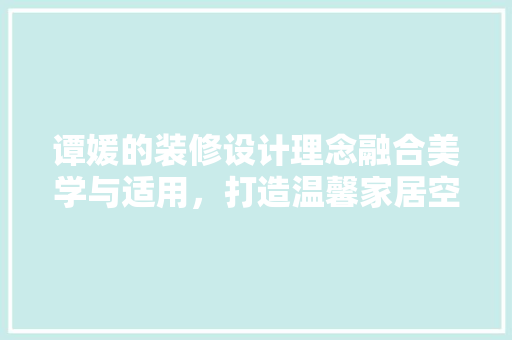 谭媛的装修设计理念融合美学与适用，打造温馨家居空间