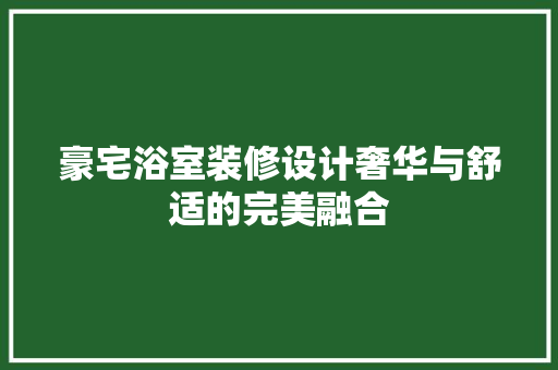 豪宅浴室装修设计奢华与舒适的完美融合