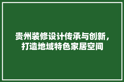 贵州装修设计传承与创新，打造地域特色家居空间