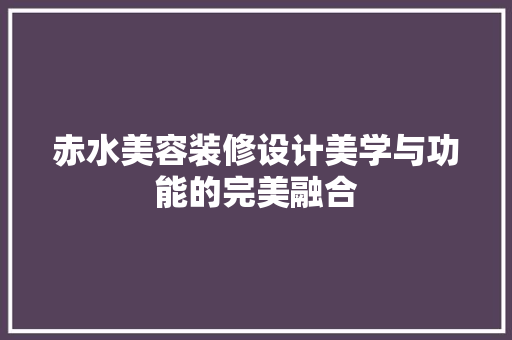 赤水美容装修设计美学与功能的完美融合