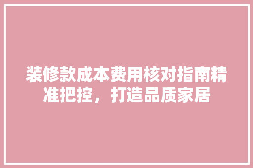 装修款成本费用核对指南精准把控，打造品质家居