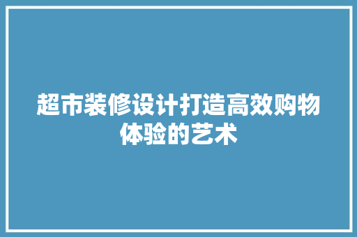 超市装修设计打造高效购物体验的艺术