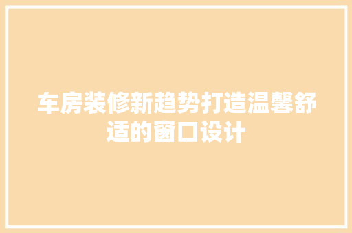 车房装修新趋势打造温馨舒适的窗口设计