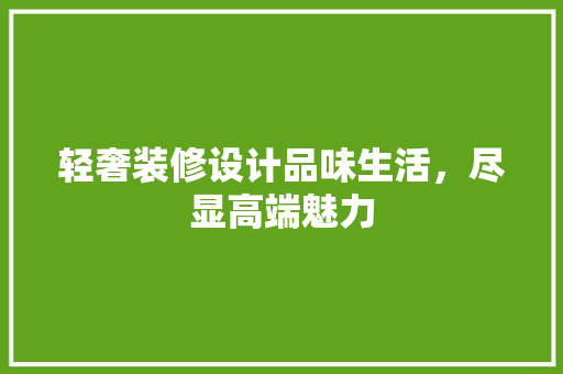 轻奢装修设计品味生活，尽显高端魅力