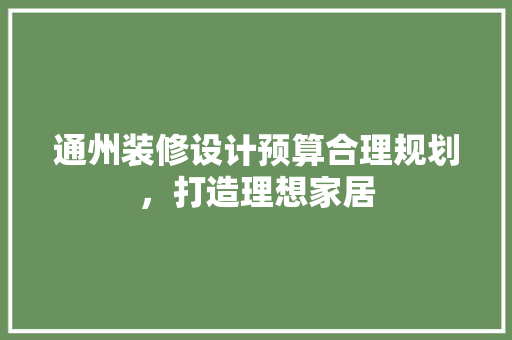 通州装修设计预算合理规划，打造理想家居