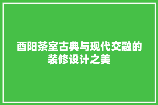 酉阳茶室古典与现代交融的装修设计之美