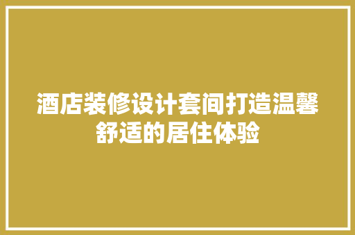 酒店装修设计套间打造温馨舒适的居住体验