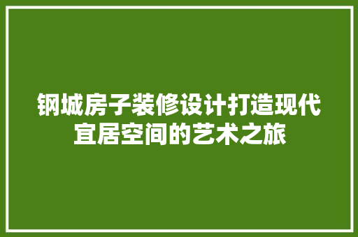 钢城房子装修设计打造现代宜居空间的艺术之旅