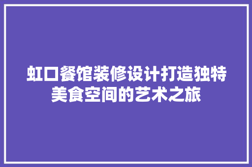 虹口餐馆装修设计打造独特美食空间的艺术之旅