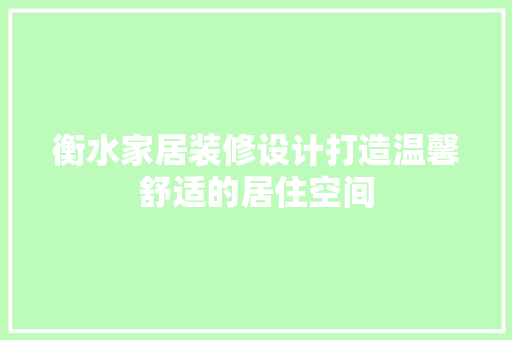 衡水家居装修设计打造温馨舒适的居住空间