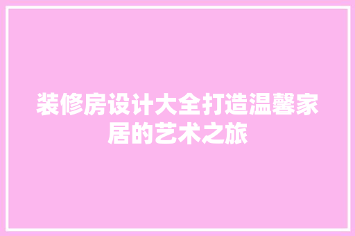 装修房设计大全打造温馨家居的艺术之旅