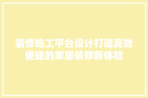 装修施工平台设计打造高效便捷的家居装修新体验