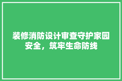 装修消防设计审查守护家园安全，筑牢生命防线