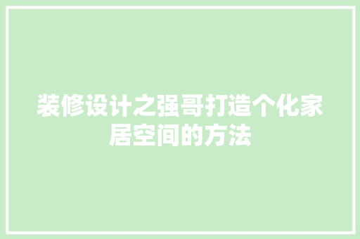 装修设计之强哥打造个化家居空间的方法