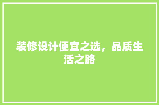 装修设计便宜之选，品质生活之路