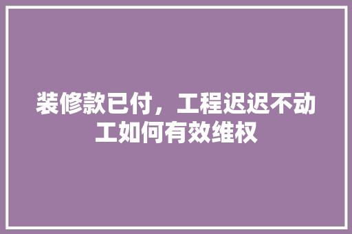 装修款已付，工程迟迟不动工如何有效维权