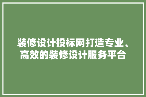 装修设计投标网打造专业、高效的装修设计服务平台