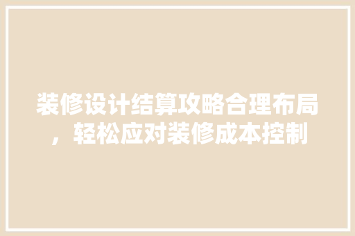 装修设计结算攻略合理布局，轻松应对装修成本控制