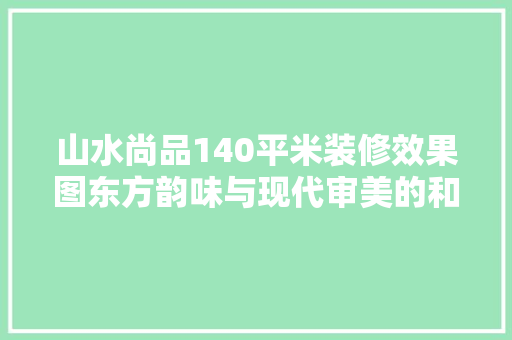 山水尚品140平米装修效果图东方韵味与现代审美的和谐融合