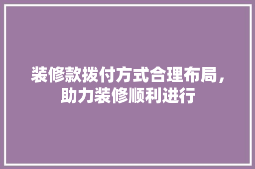 装修款拨付方式合理布局，助力装修顺利进行