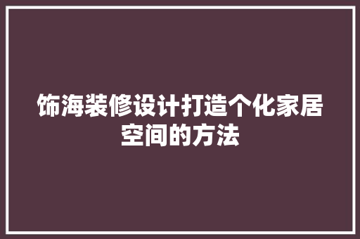 饰海装修设计打造个化家居空间的方法