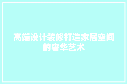 高端设计装修打造家居空间的奢华艺术