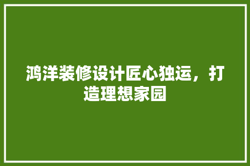 鸿洋装修设计匠心独运，打造理想家园