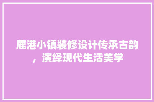 鹿港小镇装修设计传承古韵，演绎现代生活美学