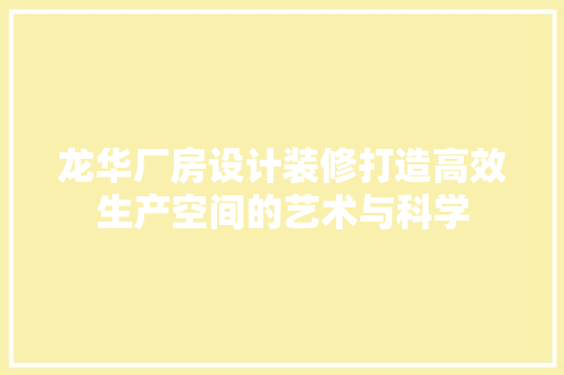 龙华厂房设计装修打造高效生产空间的艺术与科学