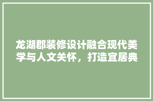 龙湖郡装修设计融合现代美学与人文关怀，打造宜居典范