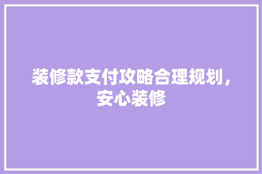 装修款支付攻略合理规划，安心装修