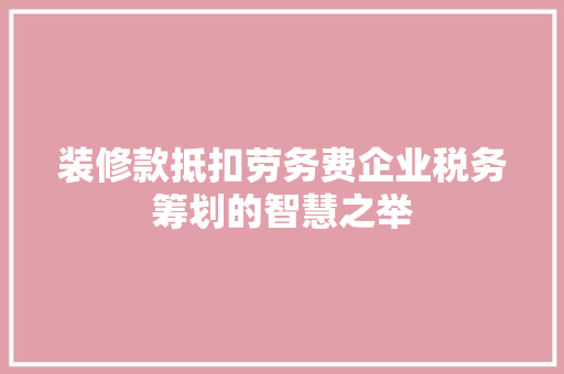 装修款抵扣劳务费企业税务筹划的智慧之举