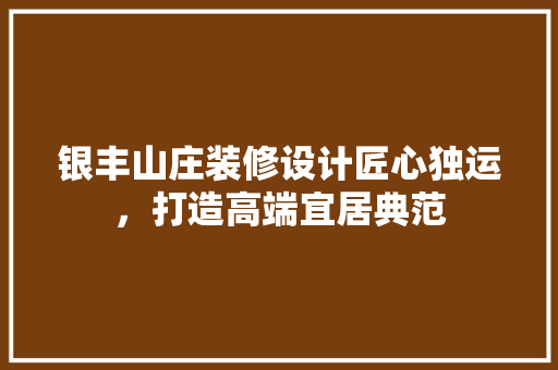 银丰山庄装修设计匠心独运，打造高端宜居典范