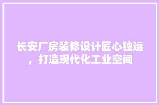长安厂房装修设计匠心独运，打造现代化工业空间