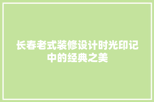 长春老式装修设计时光印记中的经典之美  第1张