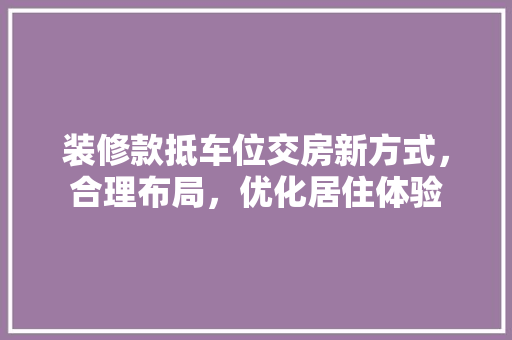 装修款抵车位交房新方式，合理布局，优化居住体验