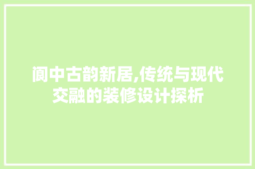 阆中古韵新居,传统与现代交融的装修设计探析