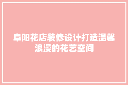 阜阳花店装修设计打造温馨浪漫的花艺空间