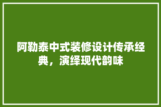 阿勒泰中式装修设计传承经典，演绎现代韵味