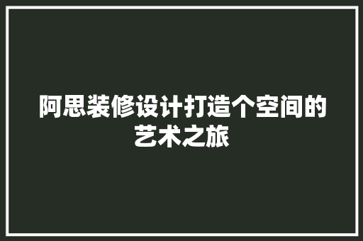 阿思装修设计打造个空间的艺术之旅  第1张