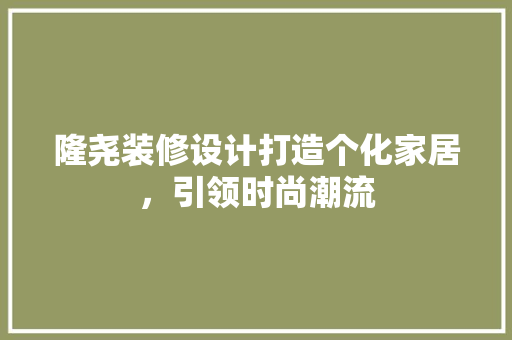 隆尧装修设计打造个化家居，引领时尚潮流
