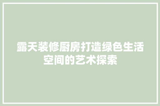 露天装修厨房打造绿色生活空间的艺术探索