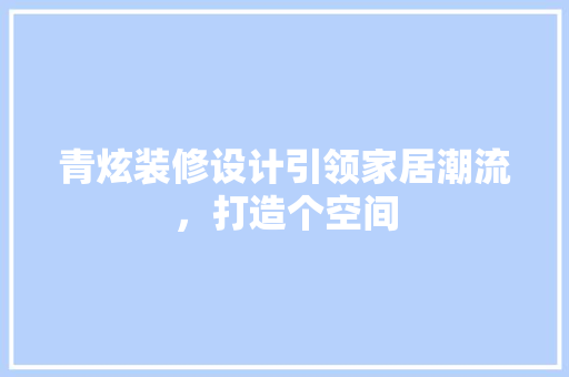 青炫装修设计引领家居潮流，打造个空间
