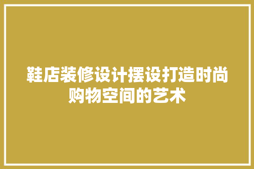 鞋店装修设计摆设打造时尚购物空间的艺术