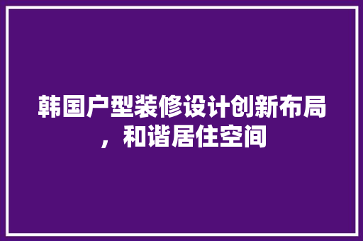 韩国户型装修设计创新布局，和谐居住空间