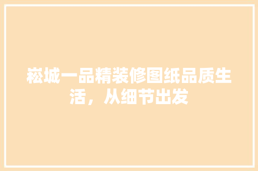 崧城一品精装修图纸品质生活，从细节出发