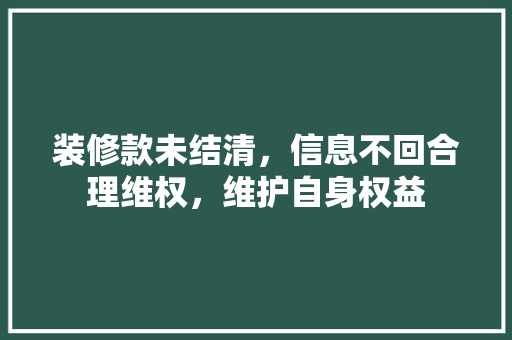 装修款未结清，信息不回合理维权，维护自身权益