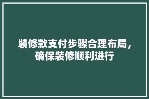 装修款支付步骤合理布局，确保装修顺利进行