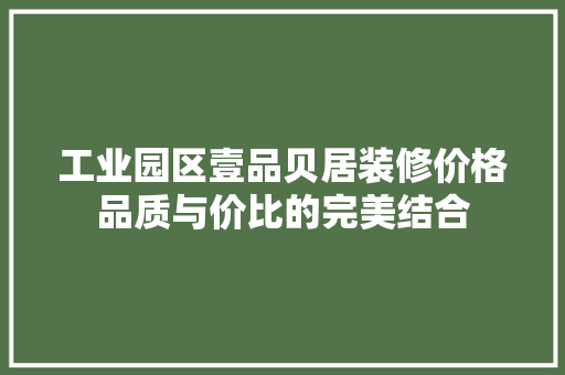 工业园区壹品贝居装修价格品质与价比的完美结合